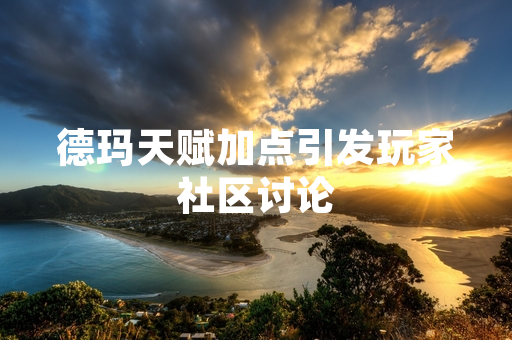 德玛天赋加点引发玩家社区讨论