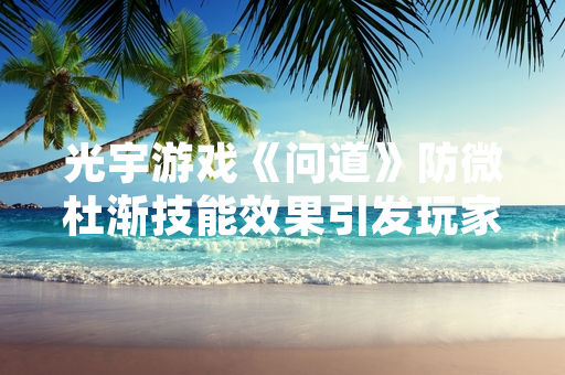 光宇游戏《问道》防微杜渐技能效果引发玩家讨论
