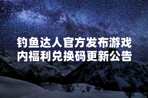 钓鱼达人官方发布游戏内福利兑换码更新公告