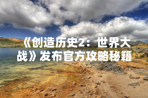 《创造历史2：世界大战》发布官方攻略秘籍 助力玩家战略体验