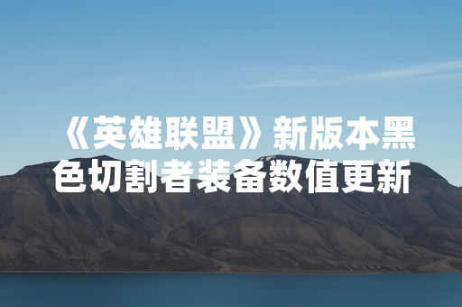 《英雄联盟》新版本黑色切割者装备数值更新引玩家数据讨论