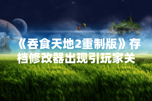 《吞食天地2重制版》存档修改器出现引玩家关注，厂商已展开调查与处理