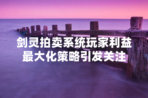 剑灵拍卖系统玩家利益最大化策略引发关注