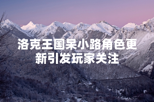 洛克王国呆小路角色更新引发玩家关注