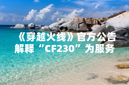 《穿越火线》官方公告解释“CF230”为服务器维护代码