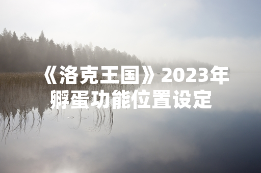 《洛克王国》2023年孵蛋功能位置设定