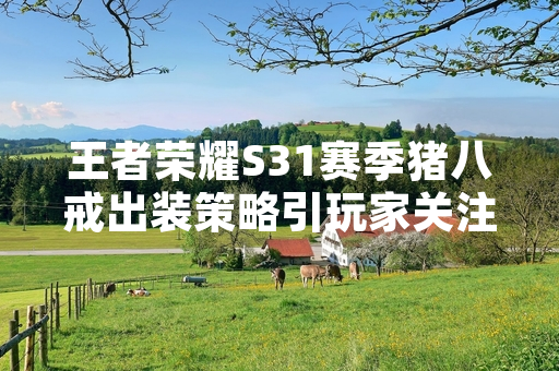 王者荣耀S31赛季猪八戒出装策略引玩家关注