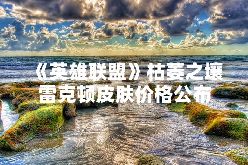 《英雄联盟》枯萎之壤雷克顿皮肤价格公布