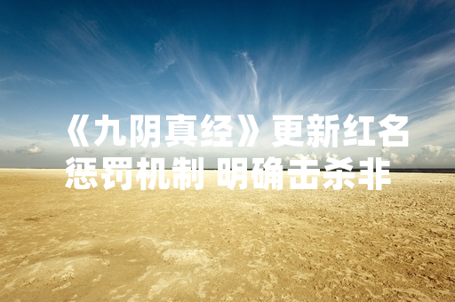 《九阴真经》更新红名惩罚机制 明确击杀非敌对玩家处罚规则