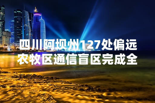 四川阿坝州127处偏远农牧区通信盲区完成全部消除工作