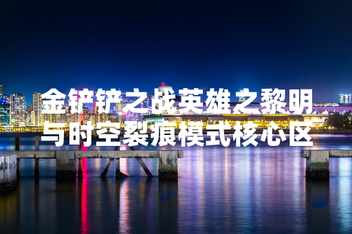 金铲铲之战英雄之黎明与时空裂痕模式核心区别获官方说明