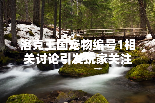 洛克王国宠物编号1相关讨论引发玩家关注
