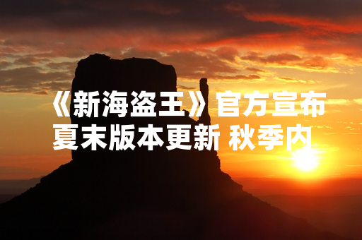 《新海盗王》官方宣布夏末版本更新 秋季内容预告同步放出