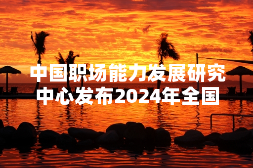 中国职场能力发展研究中心发布2024年全国职场晋升现状调研数据