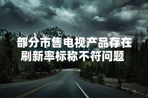 部分市售电视产品存在刷新率标称不符问题 国家市场监管总局开展专项抽查
