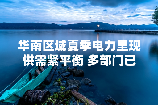 华南区域夏季电力呈现供需紧平衡 多部门已启动电力保障预案