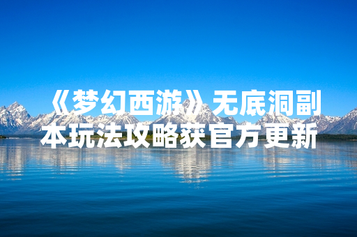《梦幻西游》无底洞副本玩法攻略获官方更新与玩家关注