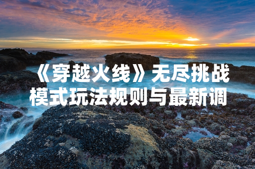 《穿越火线》无尽挑战模式玩法规则与最新调整说明