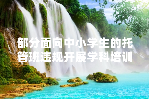 部分面向中小学生的托管班违规开展学科培训 多地监管部门启动专项排查整治