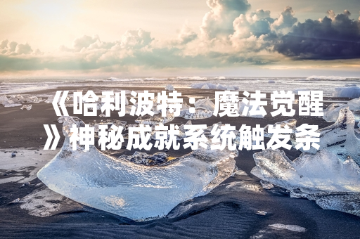 《哈利波特：魔法觉醒》神秘成就系统触发条件与奖励内容正式公开