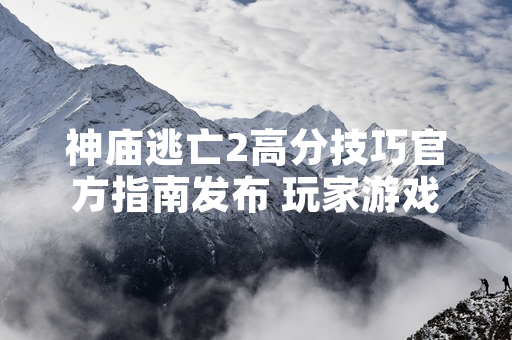 神庙逃亡2高分技巧官方指南发布 玩家游戏策略获权威指引