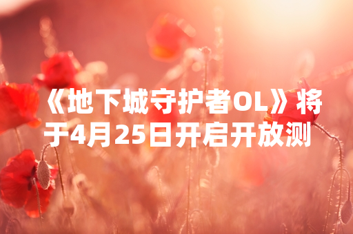 《地下城守护者OL》将于4月25日开启开放测试