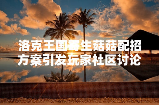 洛克王国寄生菇菇配招方案引发玩家社区讨论