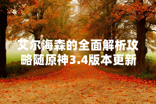 艾尔海森的全面解析攻略随原神3.4版本更新同步发布