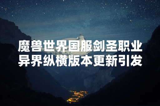 魔兽世界国服剑圣职业异界纵横版本更新引发玩家数据异常讨论