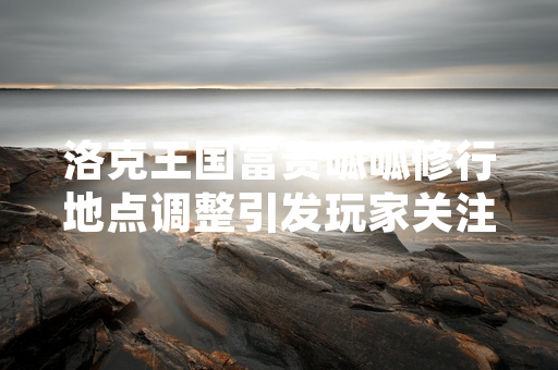 洛克王国富贵呱呱修行地点调整引发玩家关注