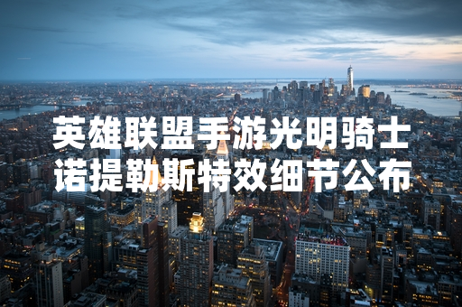 英雄联盟手游光明骑士诺提勒斯特效细节公布