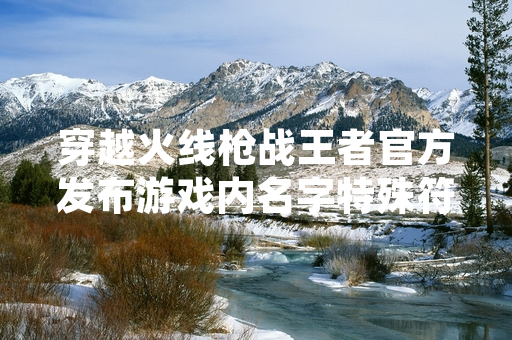 穿越火线枪战王者官方发布游戏内名字特殊符号使用规范公告