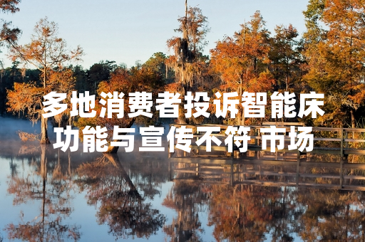 多地消费者投诉智能床功能与宣传不符 市场监管部门启动全行业核查