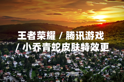 王者荣耀 / 腾讯游戏 / 小乔青蛇皮肤特效更新 正式上线并引发玩家热议
