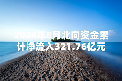 2024年8月北向资金累计净流入321.76亿元 证监会强化跨境资金交易监测