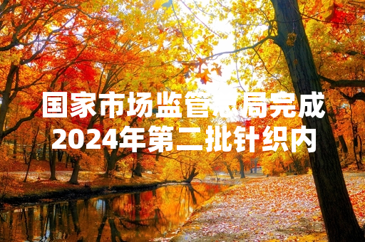 国家市场监管总局完成2024年第二批针织内衣产品质量监督抽查 27批次产品不合格