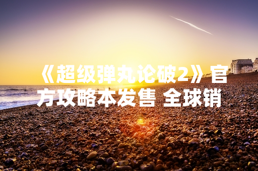 《超级弹丸论破2》官方攻略本发售 全球销量突破50万册