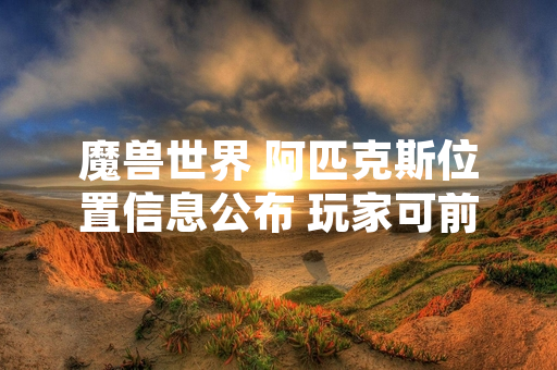 魔兽世界 阿匹克斯位置信息公布 玩家可前往新区域探索