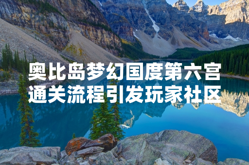 奥比岛梦幻国度第六宫通关流程引发玩家社区讨论