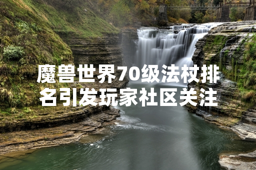 魔兽世界70级法杖排名引发玩家社区关注