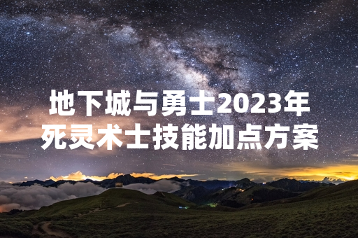 地下城与勇士2023年死灵术士技能加点方案引发玩家关注