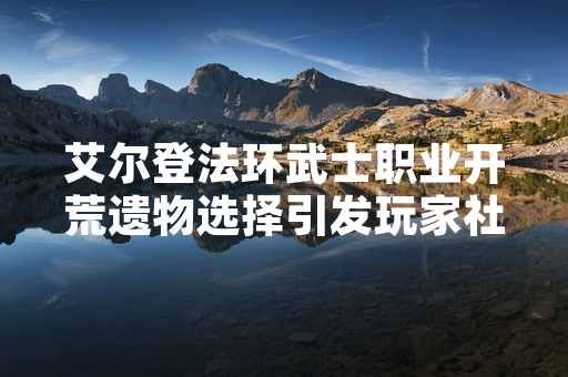 艾尔登法环武士职业开荒遗物选择引发玩家社区讨论