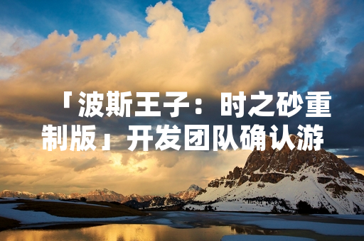 「波斯王子：时之砂重制版」开发团队确认游戏关键BUG已修复