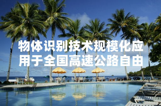 物体识别技术规模化应用于全国高速公路自由流收费场景 已完成九成二设备升级改造