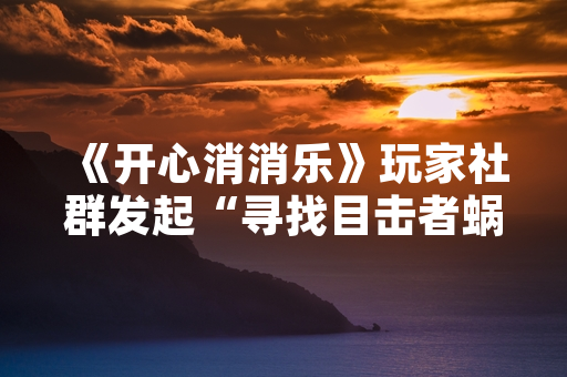 《开心消消乐》玩家社群发起“寻找目击者蜗牛”活动引发关注