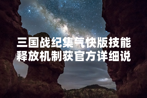 三国战纪集气快版技能释放机制获官方详细说明