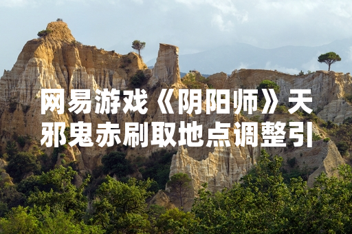 网易游戏《阴阳师》天邪鬼赤刷取地点调整引发玩家关注