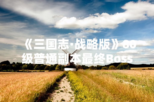 《三国志·战略版》80级普通副本最终Boss司马懿攻略引发玩家热议