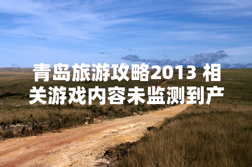 青岛旅游攻略2013 相关游戏内容未监测到产业动态