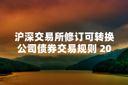 沪深交易所修订可转换公司债券交易规则 2024年10月14日起正式施行